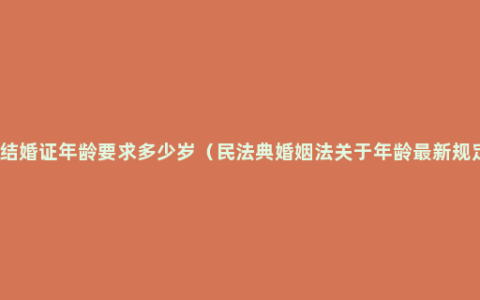 领结婚证年龄要求多少岁（民法典婚姻法关于年龄最新规定）