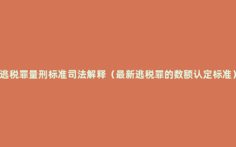 逃税罪量刑标准司法解释（最新逃税罪的数额认定标准）