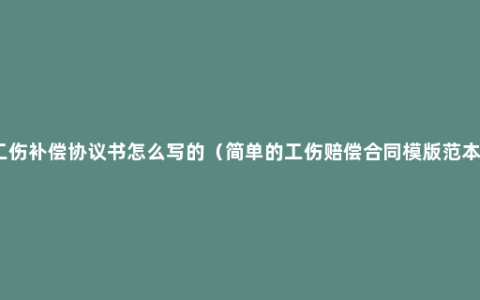 工伤补偿协议书怎么写的（简单的工伤赔偿合同模版范本）