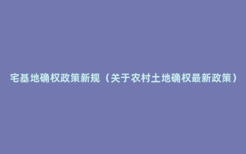 宅基地确权政策新规（关于农村土地确权最新政策）