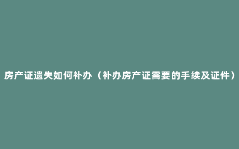 房产证遗失如何补办（补办房产证需要的手续及证件）