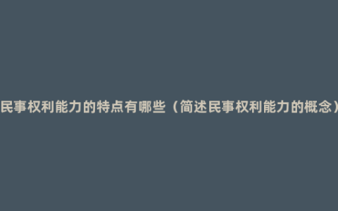 民事权利能力的特点有哪些（简述民事权利能力的概念）