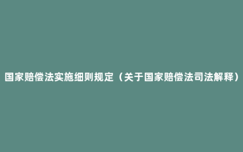 国家赔偿法实施细则规定（关于国家赔偿法司法解释）