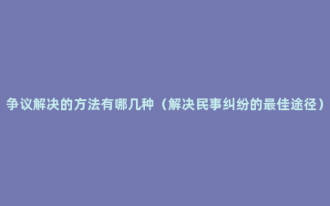 争议解决的方法有哪几种（解决民事纠纷的最佳途径）