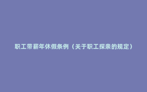 职工带薪年休假条例（关于职工探亲的规定）