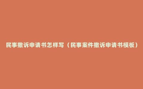 民事撤诉申请书怎样写（民事案件撤诉申请书模板）