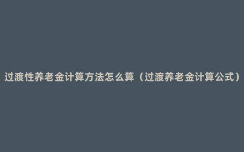 过渡性养老金计算方法怎么算（过渡养老金计算公式）