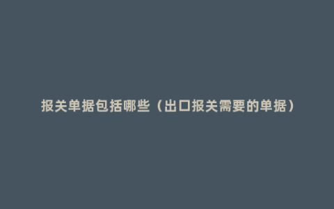 报关单据包括哪些（出口报关需要的单据）