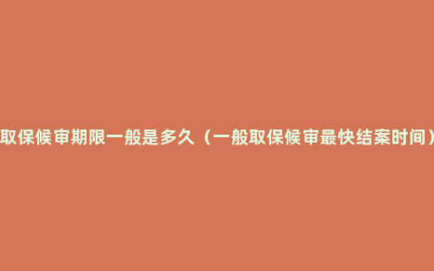 取保候审期限一般是多久（一般取保候审最快结案时间）