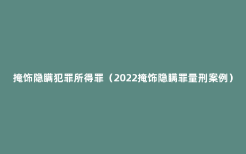 掩饰隐瞒犯罪所得罪（2022掩饰隐瞒罪量刑案例）