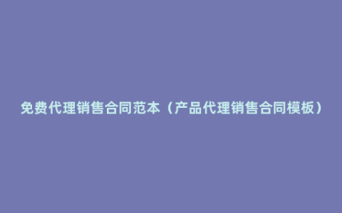 免费代理销售合同范本（产品代理销售合同模板）