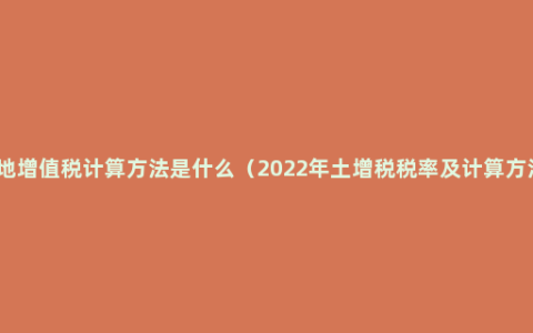 土地增值税计算方法是什么（2022年土增税税率及计算方法）