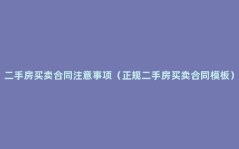 二手房买卖合同注意事项（正规二手房买卖合同模板）