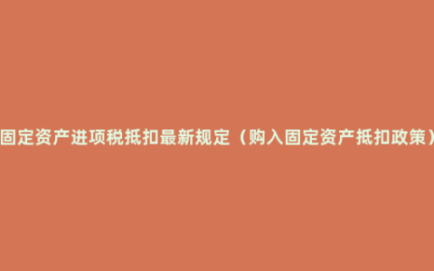 固定资产进项税抵扣最新规定（购入固定资产抵扣政策）