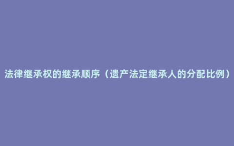 法律继承权的继承顺序（遗产法定继承人的分配比例）