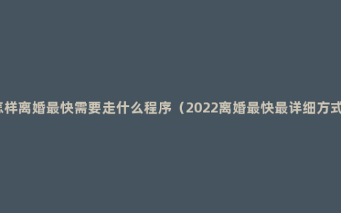 怎样离婚最快需要走什么程序（2022离婚最快最详细方式）