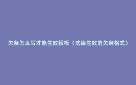 欠条怎么写才能生效模板（法律生效的欠条格式）