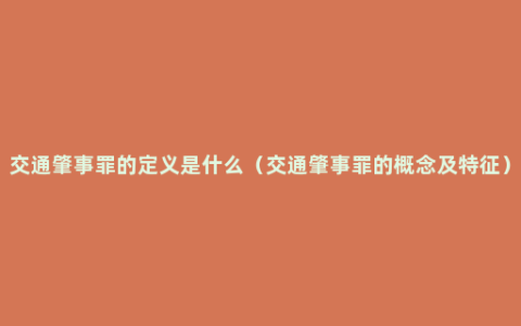 交通肇事罪的定义是什么（交通肇事罪的概念及特征）