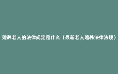 赡养老人的法律规定是什么（最新老人赡养法律法规）