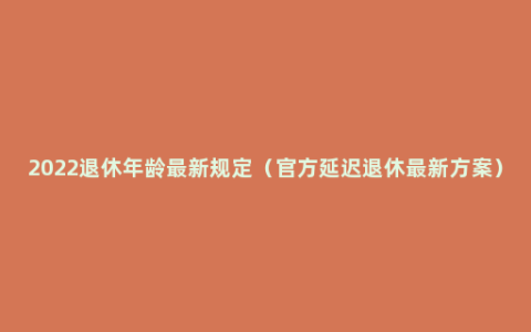 2022退休年龄最新规定（官方延迟退休最新方案）