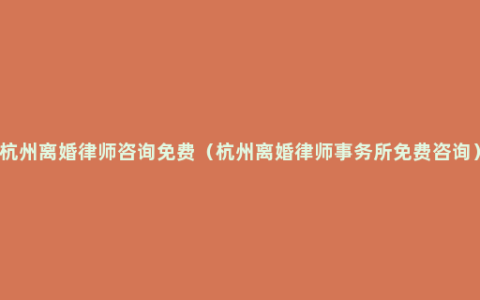 杭州离婚律师咨询免费（杭州离婚律师事务所免费咨询）