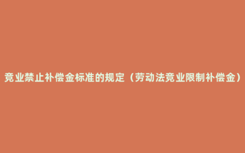 竞业禁止补偿金标准的规定（劳动法竞业限制补偿金）