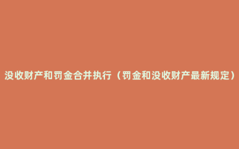 没收财产和罚金合并执行（罚金和没收财产最新规定）