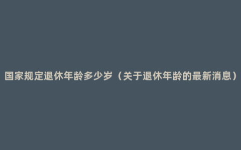 国家规定退休年龄多少岁（关于退休年龄的最新消息）