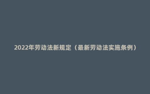 2022年劳动法新规定（最新劳动法实施条例）