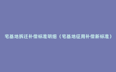 宅基地拆迁补偿标准明细（宅基地征用补偿新标准）