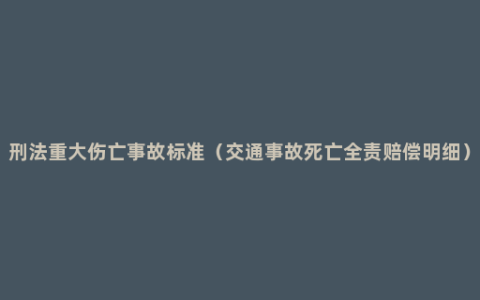 刑法重大伤亡事故标准（交通事故死亡全责赔偿明细）