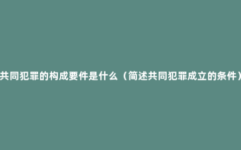 共同犯罪的构成要件是什么（简述共同犯罪成立的条件）