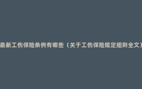 最新工伤保险条例有哪些（关于工伤保险规定细则全文）