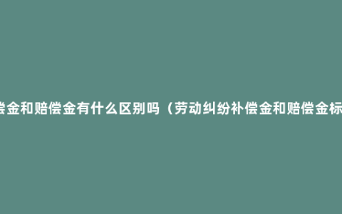 补偿金和赔偿金有什么区别吗（劳动纠纷补偿金和赔偿金标准）