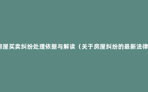 房屋买卖纠纷处理依据与解读（关于房屋纠纷的最新法律）