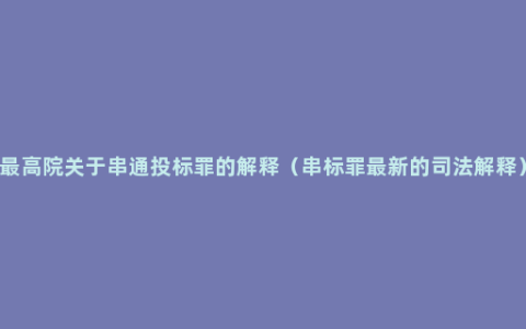 最高院关于串通投标罪的解释（串标罪最新的司法解释）