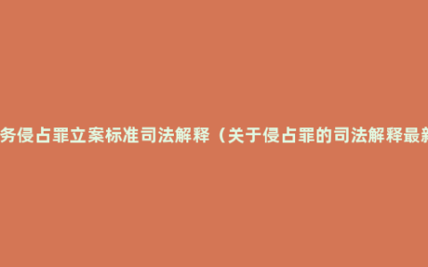 职务侵占罪立案标准司法解释（关于侵占罪的司法解释最新）