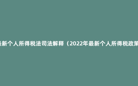 最新个人所得税法司法解释（2022年最新个人所得税政策）