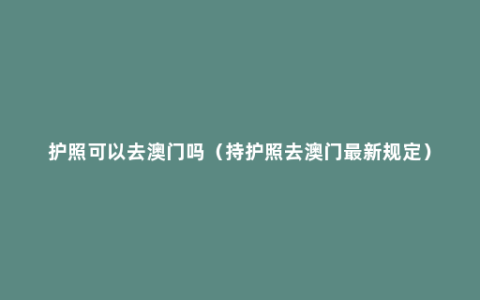 护照可以去澳门吗（持护照去澳门最新规定）