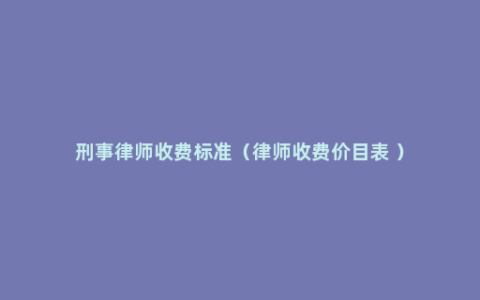 刑事律师收费标准（律师收费价目表 ）