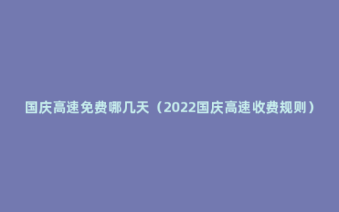 国庆高速免费哪几天（2022国庆高速收费规则）