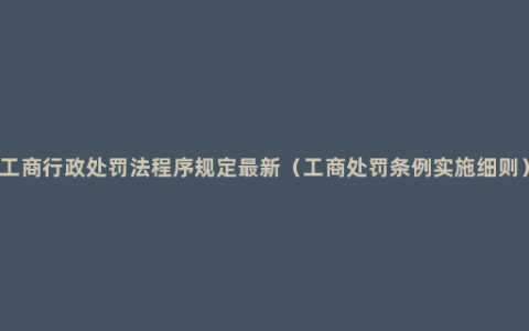 工商行政处罚法程序规定最新（工商处罚条例实施细则）