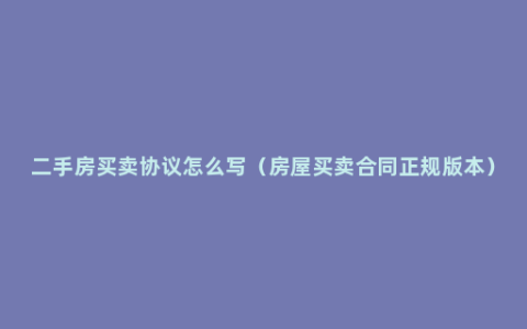 二手房买卖协议怎么写（房屋买卖合同正规版本）