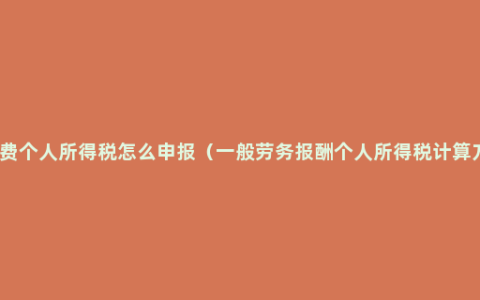 劳务费个人所得税怎么申报（一般劳务报酬个人所得税计算方法）