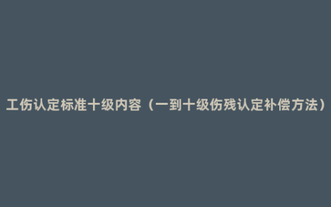 工伤认定标准十级内容（一到十级伤残认定补偿方法）