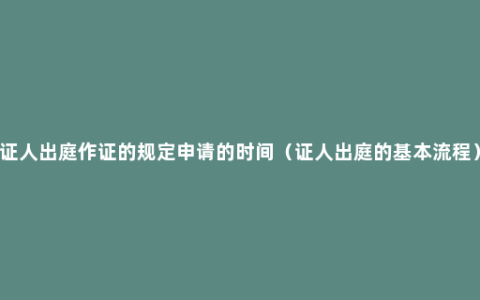 证人出庭作证的规定申请的时间（证人出庭的基本流程）