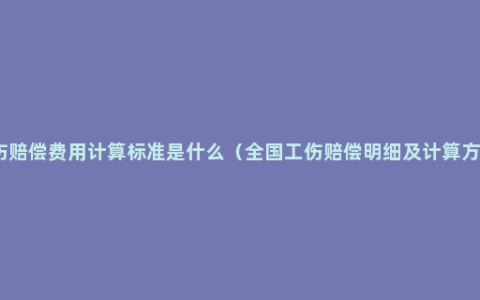 工伤赔偿费用计算标准是什么（全国工伤赔偿明细及计算方式）