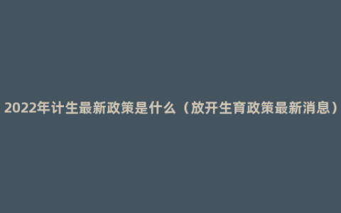 2022年计生最新政策是什么（放开生育政策最新消息）