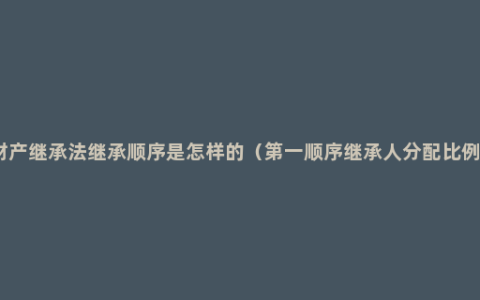 财产继承法继承顺序是怎样的（第一顺序继承人分配比例）