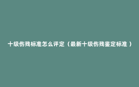 十级伤残标准怎么评定（最新十级伤残鉴定标准 ）